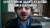 если право не дадите я сделаю вам в ебаломана 