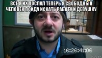 все я их послал теперь я свободный человек пойду искать работу и девушку 