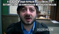 я обидный саша первый в его списке это потому что из за комплексов маленькой письки 