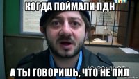 когда поймали пдн а ты говоришь, что не пил