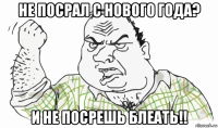 не посрал с нового года? и не посрешь блеать!!