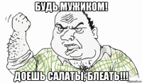 будь мужиком! доешь салаты, блеать!!!