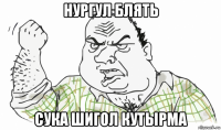 нургул блять сука шигол кутырма