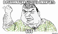 в реанимации будешь умничать блеать 666