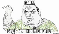 саня! будь мужиком блеать!