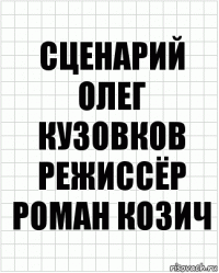 сценарий
олег кузовков
режиссёр
роман козич