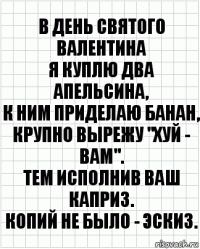 В День Святого Валентина
Я куплю два апельсина,
К ним приделаю банан,
Крупно вырежу "ХУЙ - ВАМ".
Тем исполнив Ваш каприз.
Копий не было - эскиз.