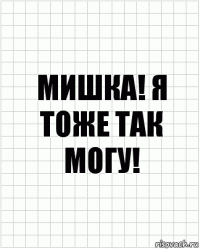 Мишка! Я тоже так могу!