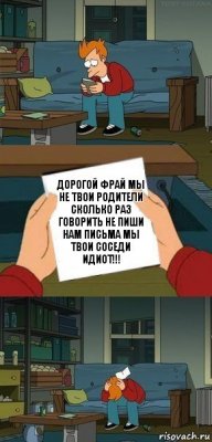 дорогой фрай мы не твои родители сколько раз говорить не пиши нам письма мы твои соседи идиот!!!