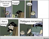 Дадя или папа стоп я не понял? Я дадя!? Папа? Ааа я незнаю! Пойдука посмотрю