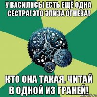 у василисы есть ещё одна сестра! это элиза огнева! кто она такая, читай в одной из граней!