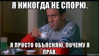 я никогда не спорю. я просто объясняю, почему я прав.