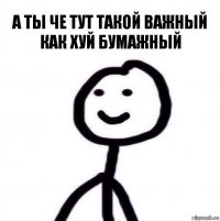 А ты че тут такой важный как хуй бумажный