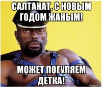 салтанат, с новым годом жаным! может погуляем детка!