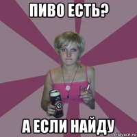 пиво есть? а если найду