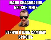 мала сказала шо бросає мене вернув її шоб самому бросіть