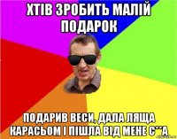 хтів зробить малій подарок подарив веси, дала ляща карасьом і пішла від мене с**а