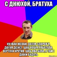 с днюхой, братуха ну іван желаю дохуя здоров'я, дохуя дєнєг, шоб кобра работала, вертухи крутив, шоб ява була, а там і дівки будуть