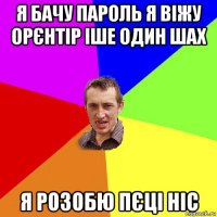 я бачу пароль я віжу орєнтір іше один шах я розобю пєці ніс