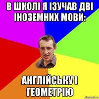 в школі я ізучав дві іноземних мови: англійську і геометрію