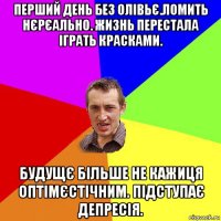 перший день без олівьє.ломить нєрєально. жизнь перестала іграть красками. будущє більше не кажиця оптімєстічним. підступає депресія.