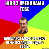 юля з іменинами тебе залишайся такою чоткою,і нехай всі пацики будуть твоїм.