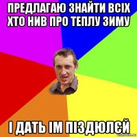 предлагаю знайти всіх хто нив про теплу зиму і дать ім піздюлєй