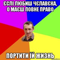 єслі любиш чєлавєка, о маєш повне право портити їй жизнь