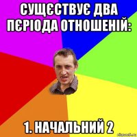 сущєствує два пєріода отношеній: 1. начальний 2