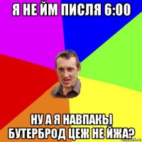 я не йм писля 6:00 ну а я навпакы бутерброд цеж не йжа?