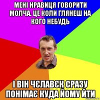 мені нравиця говорити молча. це коли глянеш на кого небудь і він чєлавєк сразу понімає куда йому йти