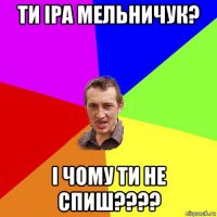 ти іра мельничук? і чому ти не спиш????