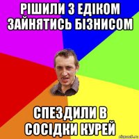 рішили з едіком зайнятись бізнисом спездили в сосідки курей