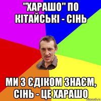 "харашо" по кітайські - сінь ми з єдіком знаєм, сінь - це харашо