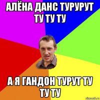 алёна данс турурут ту ту ту а я гандон турут ту ту ту