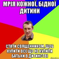 мрія кожної, бідної дитини стати священником, щоб купити все що не купили батьки в дитинстві