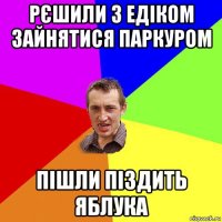 рєшили з едіком зайнятися паркуром пішли піздить яблука