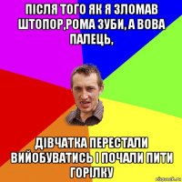 після того як я зломав штопор,рома зуби, а вова палець, дівчатка перестали вийобуватись і почали пити горілку