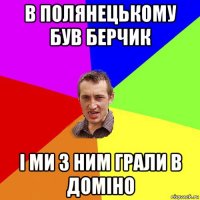 в полянецькому був берчик і ми з ним грали в доміно