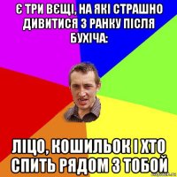 є три вєщі, на які страшно дивитися з ранку після бухіча: ліцо, кошильок і хто спить рядом з тобой