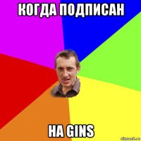 когда подписан на gins