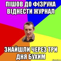 пішов до фізрука віднести журнал знайшли через три дня бухим