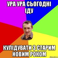 ура ура сьогодні іду кулідувати з старим новим роком