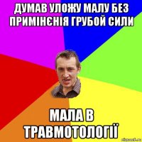 думав уложу малу без примiнєнія грубой сили мала в травмотології