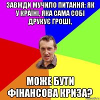 завжди мучило питання: як у країні, яка сама собі друкує гроші, може бути фінансова криза?