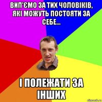 вип'ємо за тих чоловіків, які можуть постояти за себе... і полежати за інших