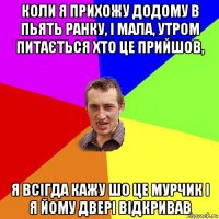 коли я прихожу додому в пьять ранку, і мала, утром питається хто це прийшов, я всігда кажу шо це мурчик і я йому двері відкривав