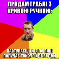 продам граблі з кривою ручкою: наступаєш ти, а по пиці получає той хто йде рядом