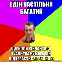 едік настільки багатий що коли кінчається туалєтна бумага він підтерається гривною