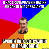 в нас в селі ачальнік пасіки ніколи не міг оприділити, бухали його сотруднікі чи працювали.